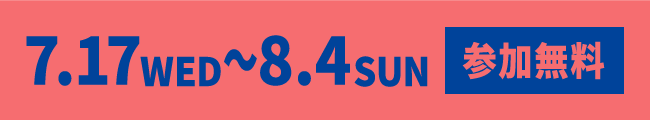 7月17日水曜日から8月4日日曜日まで　参加無料