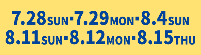 7月28日日曜日・7月29日日曜日・8月4日日曜日 8月.11日日曜日・8月12日月曜日・8月15日木曜日