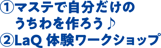 ①マステで自分だけのうちわを作ろう♪ ②LaQ体験ワークショップ