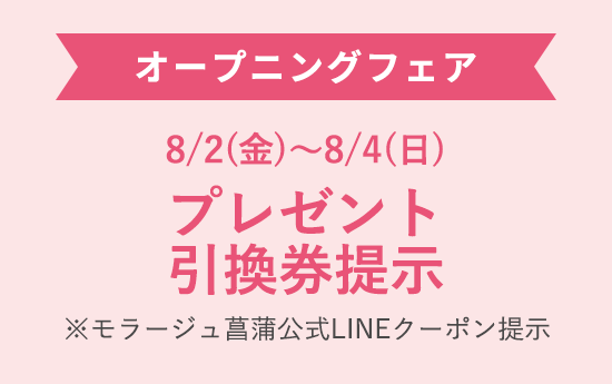 オープニングフェア 8/2（金）〜8/4（日）プレゼント引換券提示 ※モラージュ菖蒲公式LINEクーポン提示